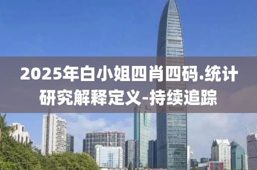 2025年白小姐四肖四碼.統(tǒng)計研究解釋定義-持續(xù)追蹤