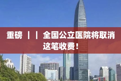 重磅 ｜｜ 全國公立醫(yī)院將取消這筆收費！