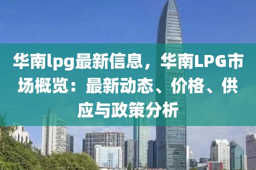 華南lpg最新信息，華南LPG市場概覽：最新動態(tài)、價格、供應(yīng)與政策分析