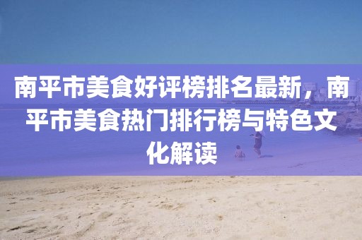 南平市美食好評榜排名最新，南平市美食熱門排行榜與特色文化解讀