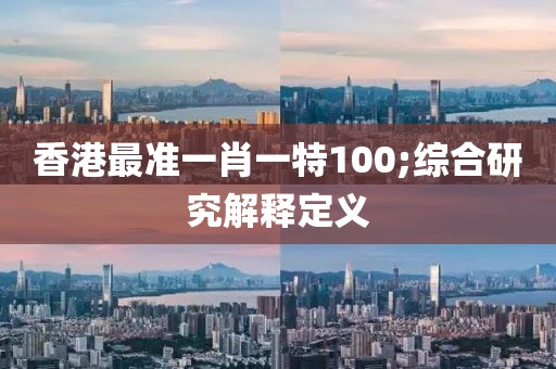 香港最準一肖一特100;綜合研究解釋定義