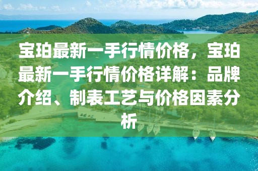 寶珀最新一手行情價格，寶珀最新一手行情價格詳解：品牌介紹、制表工藝與價格因素分析