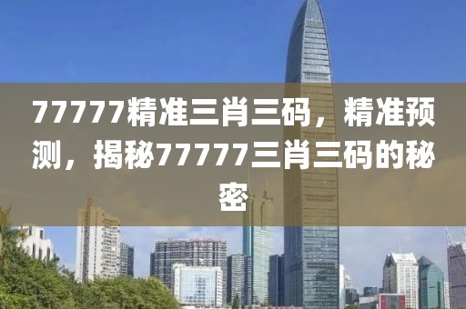 77777精準(zhǔn)三肖三碼，精準(zhǔn)預(yù)測，揭秘77777三肖三碼的秘密