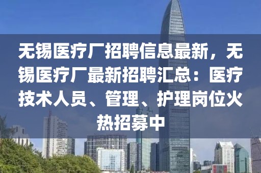 無錫醫(yī)療廠招聘信息最新，無錫醫(yī)療廠最新招聘匯總：醫(yī)療技術(shù)人員、管理、護(hù)理崗位火熱招募中