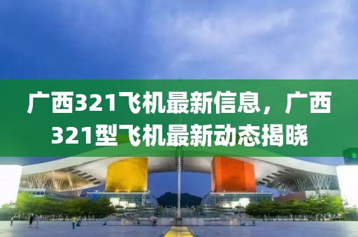 廣西321飛機(jī)最新信息，廣西321型飛機(jī)最新動(dòng)態(tài)揭曉