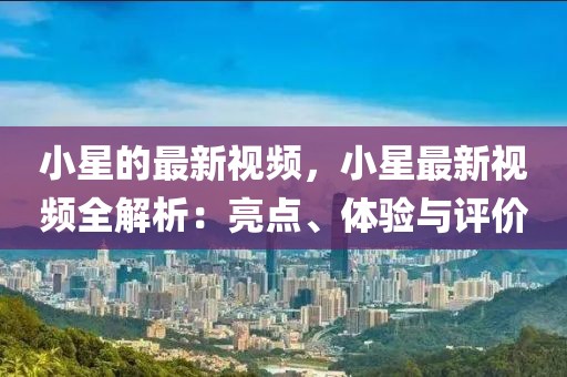 小星的最新視頻，小星最新視頻全解析：亮點(diǎn)、體驗(yàn)與評(píng)價(jià)