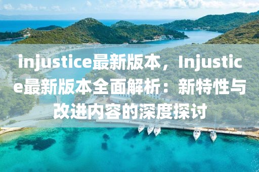 injustice最新版本，Injustice最新版本全面解析：新特性與改進(jìn)內(nèi)容的深度探討