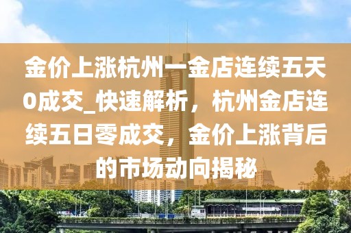 金價(jià)上漲杭州一金店連續(xù)五天0成交_快速解析，杭州金店連續(xù)五日零成交，金價(jià)上漲背后的市場(chǎng)動(dòng)向揭秘
