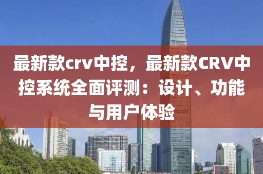 最新款crv中控，最新款CRV中控系統(tǒng)全面評(píng)測(cè)：設(shè)計(jì)、功能與用戶體驗(yàn)