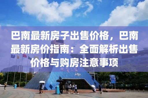 巴南最新房子出售價(jià)格，巴南最新房價(jià)指南：全面解析出售價(jià)格與購房注意事項(xiàng)