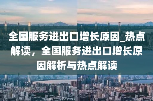 全國(guó)服務(wù)進(jìn)出口增長(zhǎng)原因_熱點(diǎn)解讀，全國(guó)服務(wù)進(jìn)出口增長(zhǎng)原因解析與熱點(diǎn)解讀