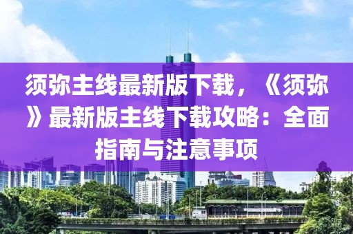 須彌主線最新版下載，《須彌》最新版主線下載攻略：全面指南與注意事項(xiàng)