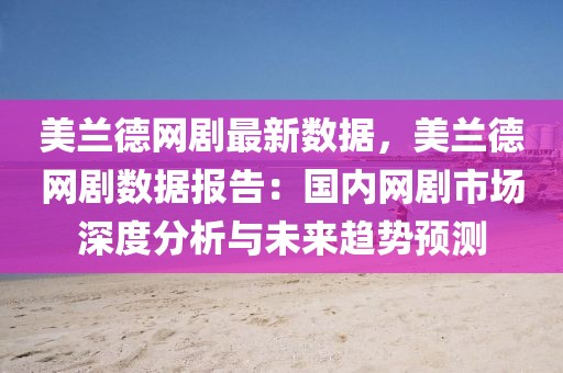 美蘭德網(wǎng)劇最新數(shù)據(jù)，美蘭德網(wǎng)劇數(shù)據(jù)報告：國內(nèi)網(wǎng)劇市場深度分析與未來趨勢預(yù)測