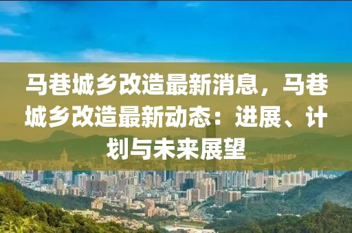 馬巷城鄉(xiāng)改造最新消息，馬巷城鄉(xiāng)改造最新動(dòng)態(tài)：進(jìn)展、計(jì)劃與未來展望