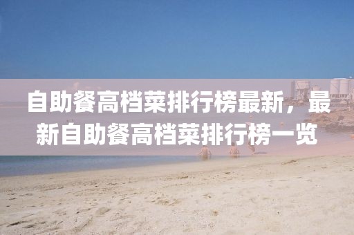 自助餐高檔菜排行榜最新，最新自助餐高檔菜排行榜一覽