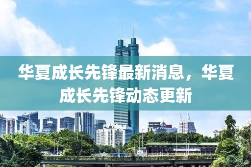 華夏成長先鋒最新消息，華夏成長先鋒動(dòng)態(tài)更新
