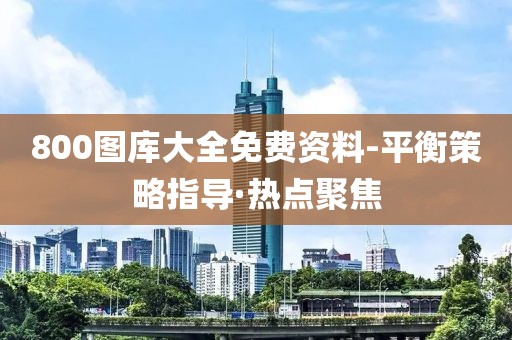 800圖庫(kù)大全免費(fèi)資料-平衡策略指導(dǎo)·熱點(diǎn)聚焦