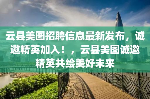 云縣美圖招聘信息最新發(fā)布，誠邀精英加入！，云縣美圖誠邀精英共繪美好未來