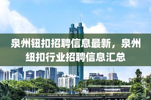 泉州鈕扣招聘信息最新，泉州紐扣行業(yè)招聘信息匯總