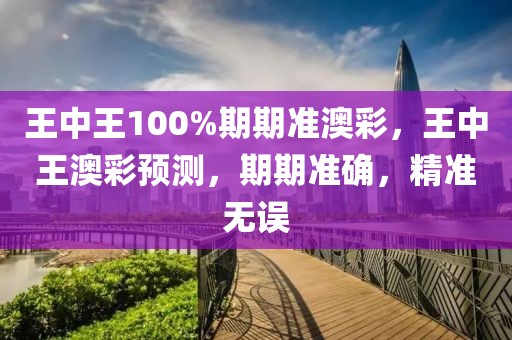 王中王100%期期準澳彩，王中王澳彩預測，期期準確，精準無誤