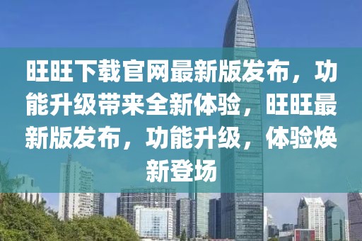 旺旺下載官網(wǎng)最新版發(fā)布，功能升級帶來全新體驗，旺旺最新版發(fā)布，功能升級，體驗煥新登場