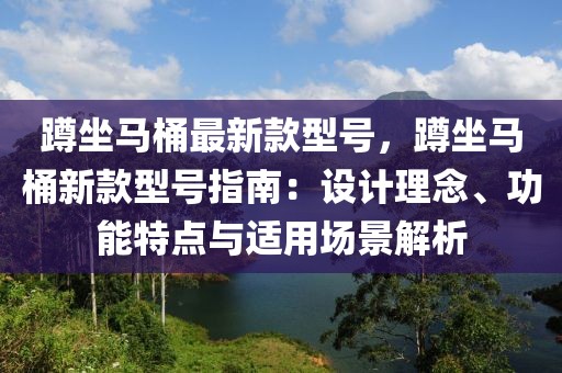 蹲坐馬桶最新款型號，蹲坐馬桶新款型號指南：設(shè)計(jì)理念、功能特點(diǎn)與適用場景解析