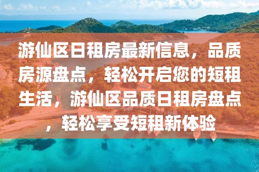 游仙區(qū)日租房最新信息，品質(zhì)房源盤點，輕松開啟您的短租生活，游仙區(qū)品質(zhì)日租房盤點，輕松享受短租新體驗
