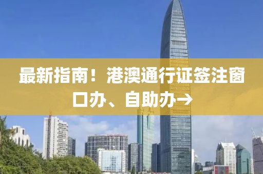 最新指南！港澳通行證簽注窗口辦、自助辦→
