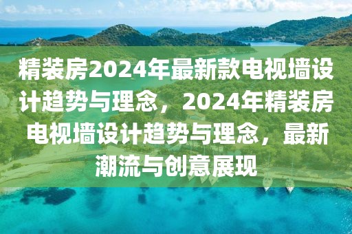 精裝房2024年最新款電視墻設(shè)計趨勢與理念，2024年精裝房電視墻設(shè)計趨勢與理念，最新潮流與創(chuàng)意展現(xiàn)