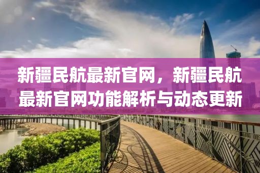 新疆民航最新官網(wǎng)，新疆民航最新官網(wǎng)功能解析與動(dòng)態(tài)更新