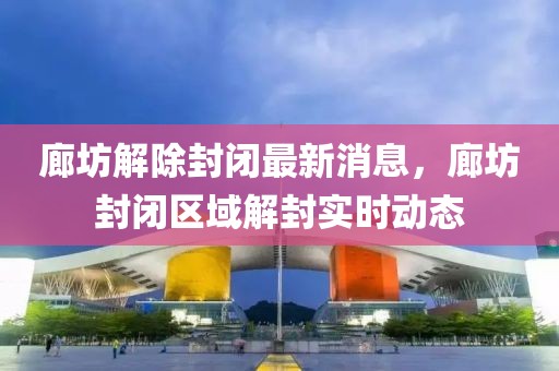 廊坊解除封閉最新消息，廊坊封閉區(qū)域解封實(shí)時(shí)動(dòng)態(tài)