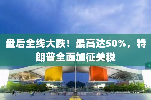 盤后全線大跌！最高達50%，特朗普全面加征關(guān)稅