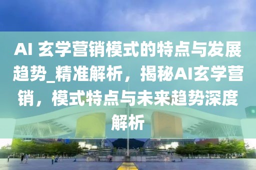 AI 玄學(xué)營銷模式的特點(diǎn)與發(fā)展趨勢_精準(zhǔn)解析，揭秘AI玄學(xué)營銷，模式特點(diǎn)與未來趨勢深度解析