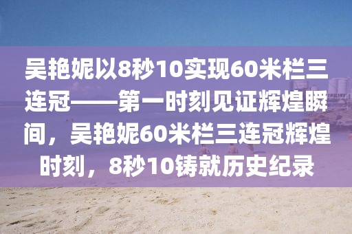吳艷妮以8秒10實(shí)現(xiàn)60米欄三連冠——第一時(shí)刻見(jiàn)證輝煌瞬間，吳艷妮60米欄三連冠輝煌時(shí)刻，8秒10鑄就歷史紀(jì)錄