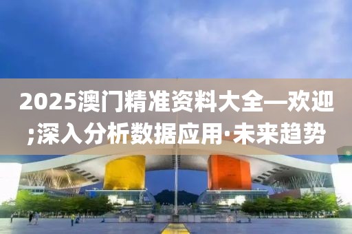 2025澳門精準(zhǔn)資料大全—?dú)g迎;深入分析數(shù)據(jù)應(yīng)用·未來趨勢(shì)