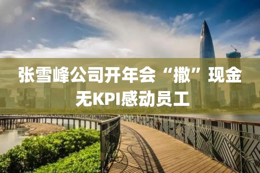 張雪峰公司開年會(huì)“撒”現(xiàn)金 無KPI感動(dòng)員工