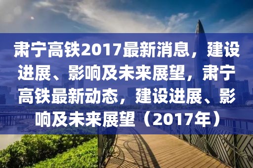 肅寧高鐵2017最新消息，建設(shè)進(jìn)展、影響及未來展望，肅寧高鐵最新動(dòng)態(tài)，建設(shè)進(jìn)展、影響及未來展望（2017年）