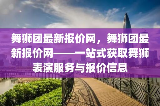 舞獅團(tuán)最新報價網(wǎng)，舞獅團(tuán)最新報價網(wǎng)——一站式獲取舞獅表演服務(wù)與報價信息