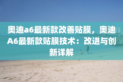 奧迪a6最新款改善貼膜，奧迪A6最新款貼膜技術(shù)：改進(jìn)與創(chuàng)新詳解