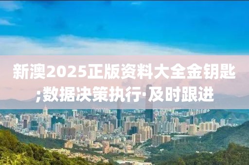 新澳2025正版資料大全金鑰匙;數(shù)據(jù)決策執(zhí)行·及時(shí)跟進(jìn)