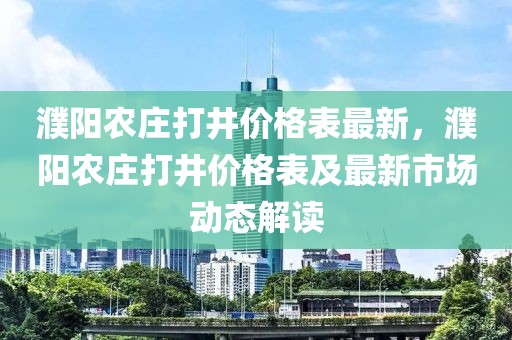 濮陽農(nóng)莊打井價(jià)格表最新，濮陽農(nóng)莊打井價(jià)格表及最新市場動(dòng)態(tài)解讀