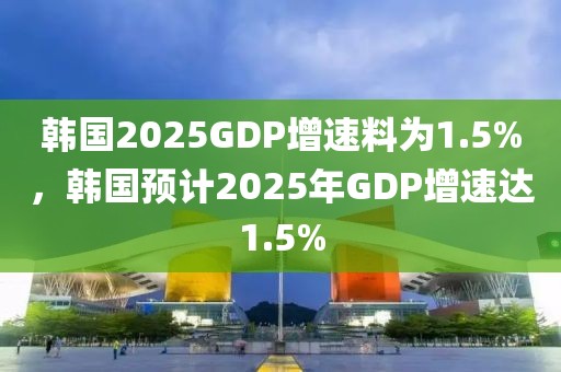 韓國(guó)2025GDP增速料為1.5%，韓國(guó)預(yù)計(jì)2025年GDP增速達(dá)1.5%