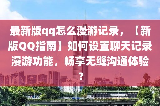最新版qq怎么漫游記錄，【新版QQ指南】如何設置聊天記錄漫游功能，暢享無縫溝通體驗？