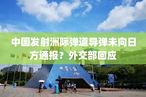 中國發(fā)射洲際彈道導(dǎo)彈未向日方通報(bào)？外交部回應(yīng)