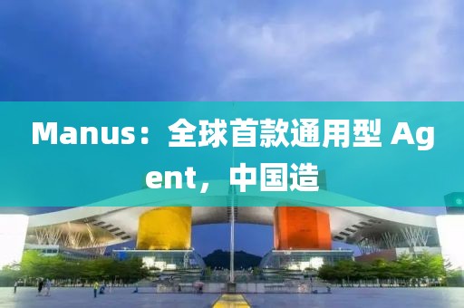 Manus：全球首款通用型 Agent，中國造