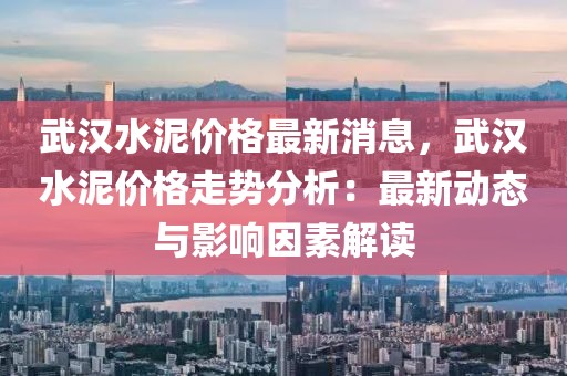 武漢水泥價(jià)格最新消息，武漢水泥價(jià)格走勢分析：最新動態(tài)與影響因素解讀