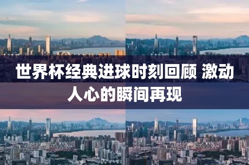 世界杯經(jīng)典進(jìn)球時(shí)刻回顧 激動(dòng)人心的瞬間再現(xiàn)
