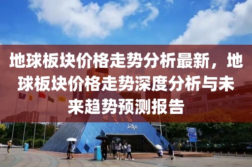 地球板塊價(jià)格走勢(shì)分析最新，地球板塊價(jià)格走勢(shì)深度分析與未來趨勢(shì)預(yù)測(cè)報(bào)告