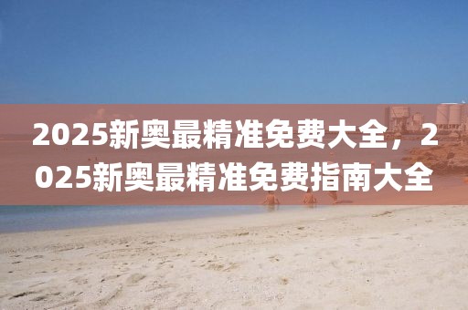 2025新奧最精準(zhǔn)免費(fèi)大全，2025新奧最精準(zhǔn)免費(fèi)指南大全