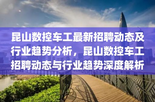 昆山數(shù)控車工最新招聘動態(tài)及行業(yè)趨勢分析，昆山數(shù)控車工招聘動態(tài)與行業(yè)趨勢深度解析
